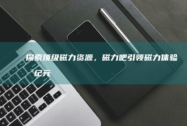 探索顶级磁力资源，磁力吧引领磁力体验新纪元